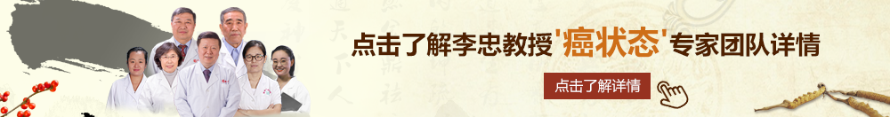 大鸡吧操我在线视频北京御方堂李忠教授“癌状态”专家团队详细信息